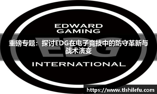 重磅专题:探讨EDG在电子竞技中的防守革新与战术演变