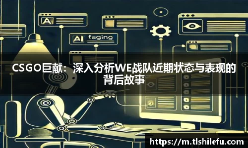 CSGO巨献:深入分析WE战队近期状态与表现的背后故事