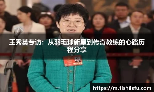 王秀英专访:从羽毛球新星到传奇教练的心路历程分享