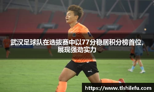 武汉足球队在选拔赛中以77分稳居积分榜首位，展现强劲实力