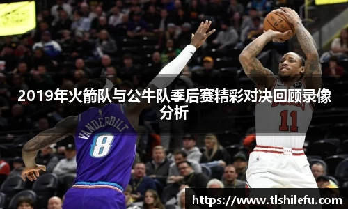 2019年火箭队与公牛队季后赛精彩对决回顾录像分析