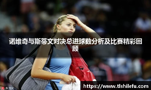 诺维奇与斯蒂文对决总进球数分析及比赛精彩回顾