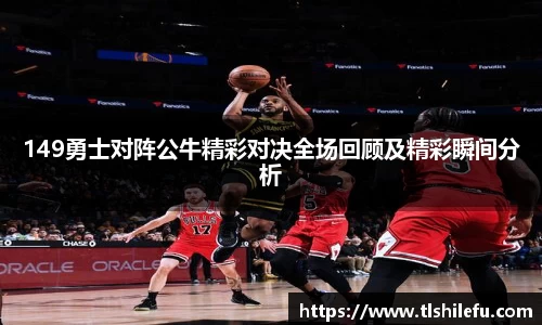149勇士对阵公牛精彩对决全场回顾及精彩瞬间分析