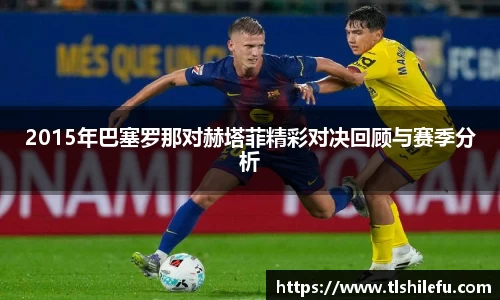2015年巴塞罗那对赫塔菲精彩对决回顾与赛季分析