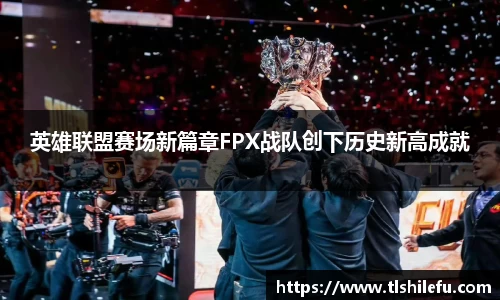 英雄联盟赛场新篇章FPX战队创下历史新高成就
