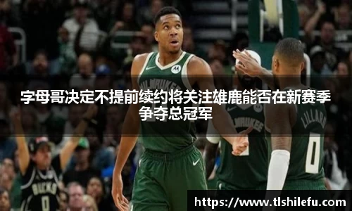 字母哥决定不提前续约将关注雄鹿能否在新赛季争夺总冠军