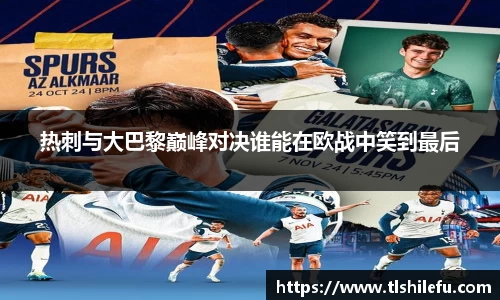 热刺与大巴黎巅峰对决谁能在欧战中笑到最后