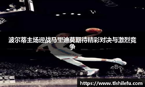 波尔蒂主场迎战马里迪莫期待精彩对决与激烈竞争