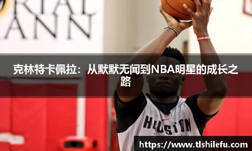 克林特卡佩拉：从默默无闻到NBA明星的成长之路