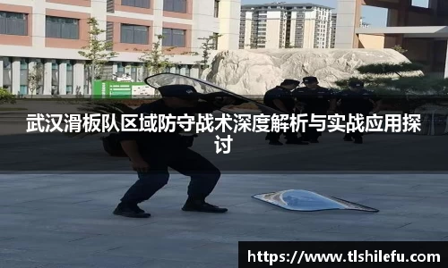 武汉滑板队区域防守战术深度解析与实战应用探讨