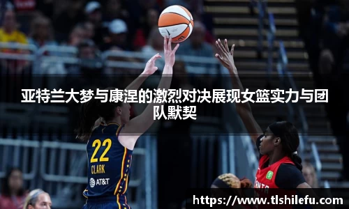 亚特兰大梦与康涅的激烈对决展现女篮实力与团队默契