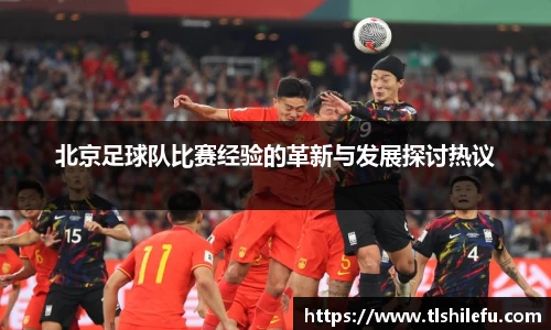 北京足球队比赛经验的革新与发展探讨热议