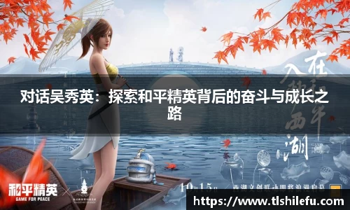对话吴秀英:探索和平精英背后的奋斗与成长之路