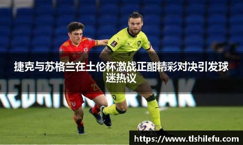 捷克与苏格兰在土伦杯激战正酣精彩对决引发球迷热议