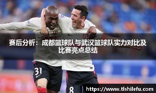 赛后分析：成都篮球队与武汉篮球队实力对比及比赛亮点总结