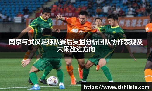 南京与武汉足球队赛后复盘分析团队协作表现及未来改进方向
