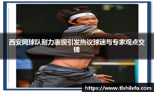 西安网球队耐力表现引发热议球迷与专家观点交锋